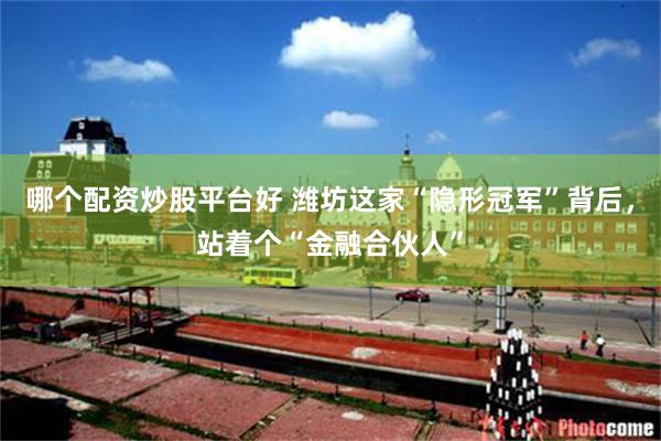 哪个配资炒股平台好 潍坊这家“隐形冠军”背后，站着个“金融合伙人”