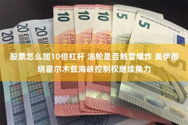 股票怎么加10倍杠杆 油轮是否触雷爆炸 美伊围绕霍尔木兹海峡控制权继续角力