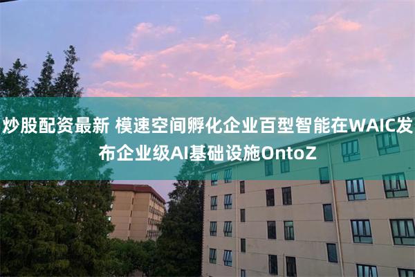炒股配资最新 模速空间孵化企业百型智能在WAIC发布企业级AI基础设施OntoZ