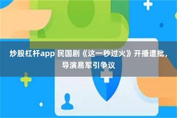 炒股杠杆app 民国剧《这一秒过火》开播遭批，导演易军引争议