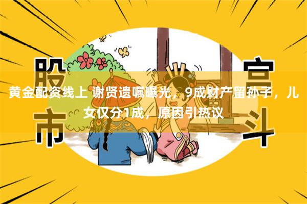 黄金配资线上 谢贤遗嘱曝光，9成财产留孙子，儿女仅分1成，原因引热议