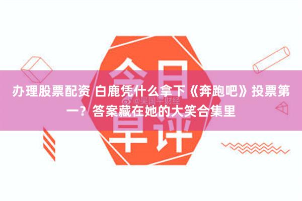 办理股票配资 白鹿凭什么拿下《奔跑吧》投票第一？答案藏在她的大笑合集里