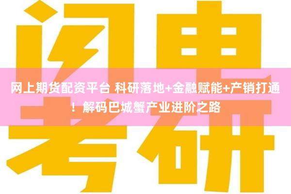 网上期货配资平台 科研落地+金融赋能+产销打通！解码巴城蟹产业进阶之路