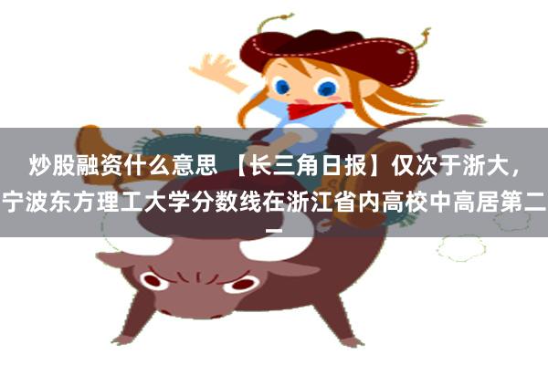 炒股融资什么意思 【长三角日报】仅次于浙大，宁波东方理工大学分数线在浙江省内高校中高居第二