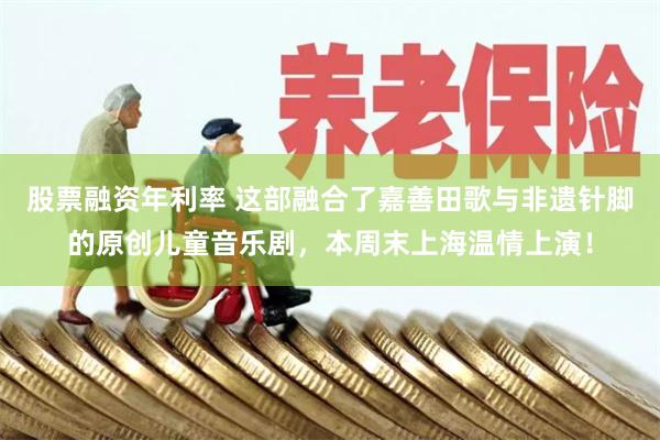 股票融资年利率 这部融合了嘉善田歌与非遗针脚的原创儿童音乐剧，本周末上海温情上演！