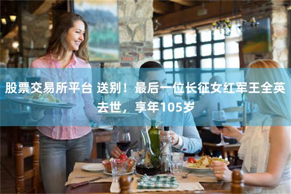 股票交易所平台 送别！最后一位长征女红军王全英去世，享年105岁