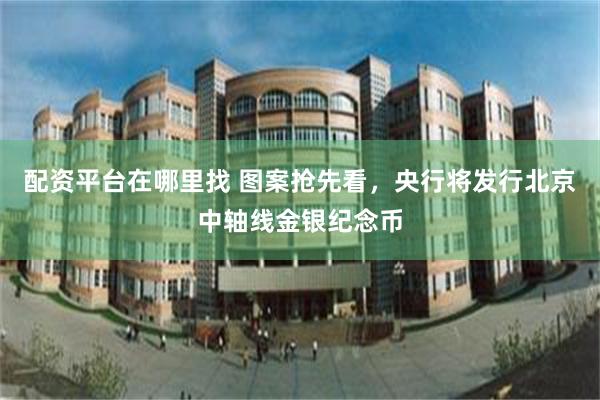 配资平台在哪里找 图案抢先看，央行将发行北京中轴线金银纪念币