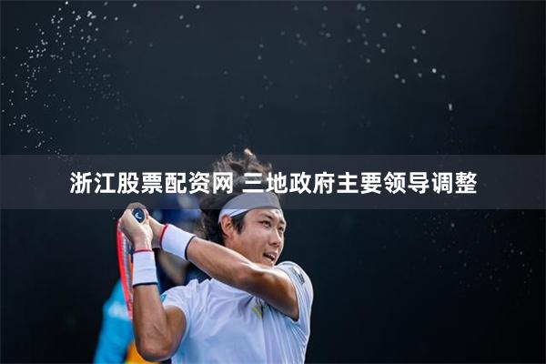 浙江股票配资网 三地政府主要领导调整