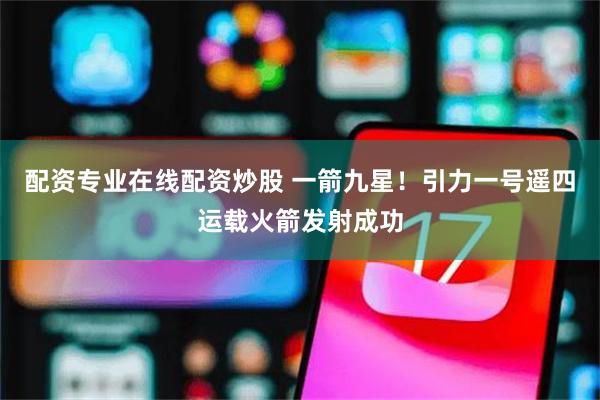 配资专业在线配资炒股 一箭九星！引力一号遥四运载火箭发射成功