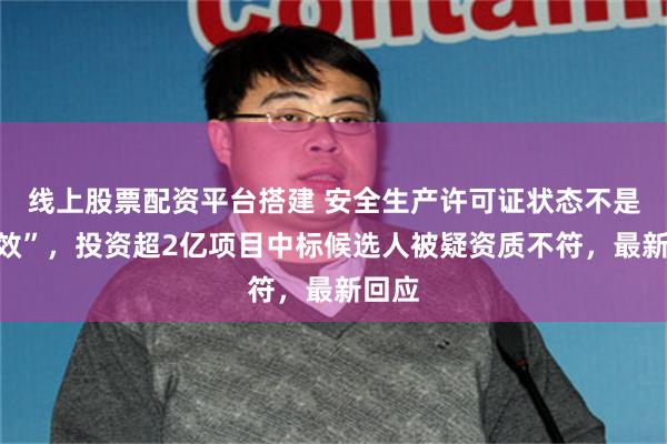 线上股票配资平台搭建 安全生产许可证状态不是“有效”，投资超2亿项目中标候选人被疑资质不符，最新回应