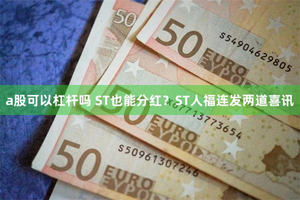 a股可以杠杆吗 ST也能分红？ST人福连发两道喜讯