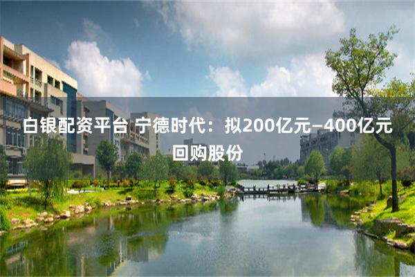 白银配资平台 宁德时代：拟200亿元—400亿元回购股份