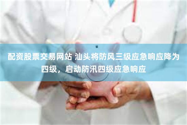 配资股票交易网站 汕头将防风三级应急响应降为四级，启动防汛四级应急响应