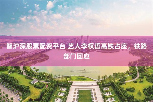 智沪深股票配资平台 艺人李权哲高铁占座，铁路部门回应