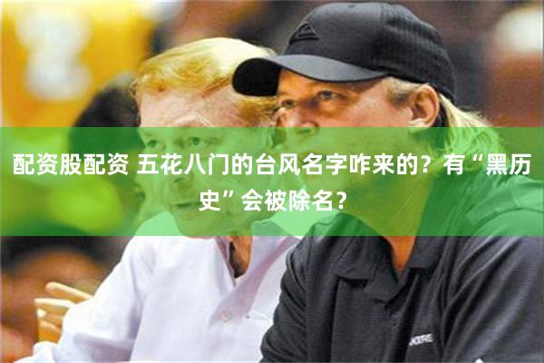 配资股配资 五花八门的台风名字咋来的？有“黑历史”会被除名？