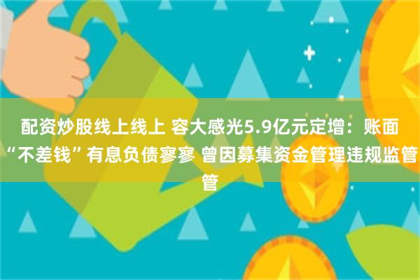 配资炒股线上线上 容大感光5.9亿元定增：账面“不差钱”有息负债寥寥 曾因募集资金管理违规监管