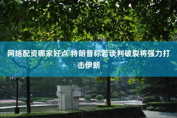 网络配资哪家好点 特朗普称若谈判破裂将强力打击伊朗