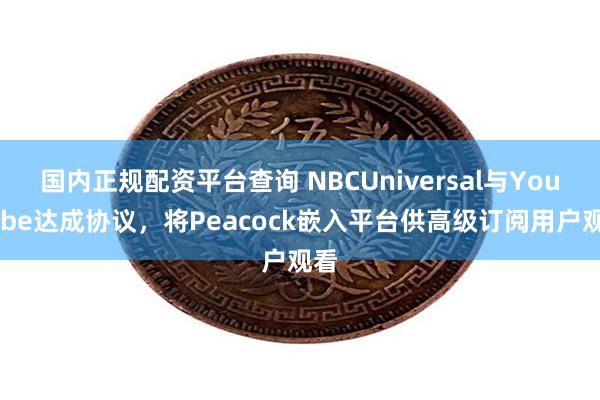 国内正规配资平台查询 NBCUniversal与YouTube达成协议，将Peacock嵌入平台供高级订阅用户观看