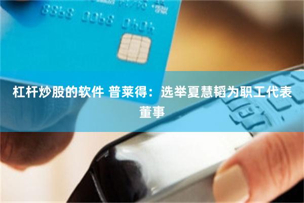 杠杆炒股的软件 普莱得：选举夏慧韬为职工代表董事