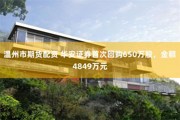 温州市期货配资 华安证券首次回购650万股，金额4849万元