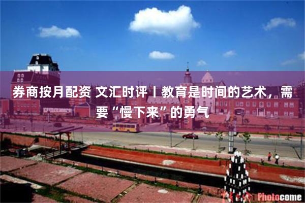 券商按月配资 文汇时评丨教育是时间的艺术，需要“慢下来”的勇气