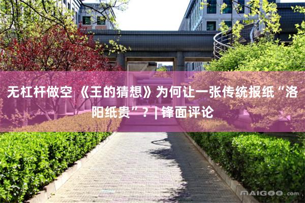 无杠杆做空 《王的猜想》为何让一张传统报纸“洛阳纸贵”？| 锋面评论