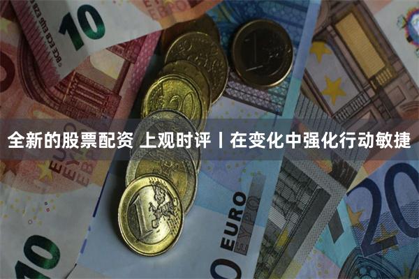 全新的股票配资 上观时评丨在变化中强化行动敏捷