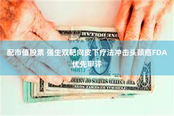 配市值股票 强生双靶向皮下疗法冲击头颈癌FDA优先审评
