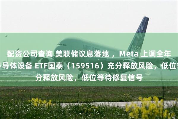 配资公司查询 美联储议息落地 ，Meta 上调全年资本开支，半导体设备 ETF国泰（159516）充分释放风险，低位等待修复信号
