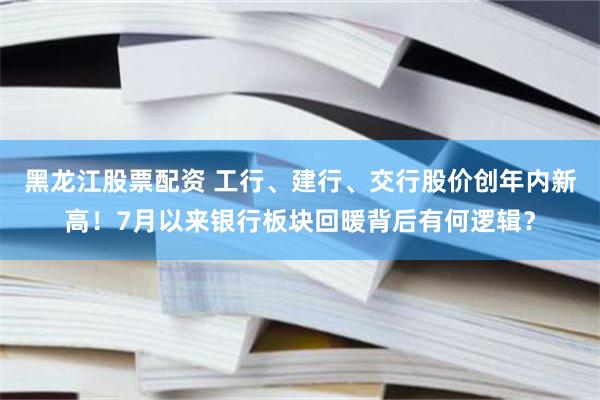 黑龙江股票配资 工行、建行、交行股价创年内新高！7月以来银行板块回暖背后有何逻辑？