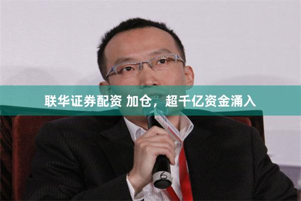 联华证券配资 加仓，超千亿资金涌入