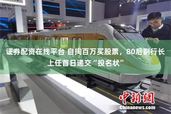证券配资在线平台 自掏百万买股票，80后副行长上任首日递交“投名状”
