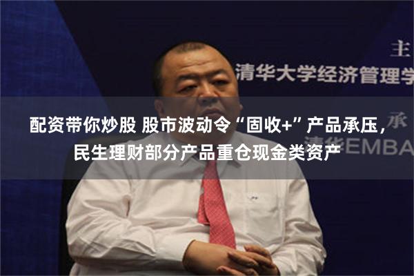 配资带你炒股 股市波动令“固收+”产品承压，民生理财部分产品重仓现金类资产