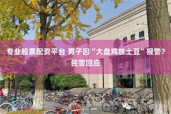 专业股票配资平台 男子因“大盘鸡放土豆”报警？民警回应