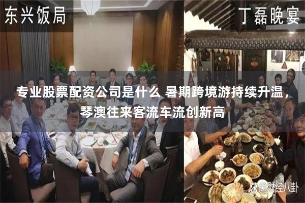 专业股票配资公司是什么 暑期跨境游持续升温，琴澳往来客流车流创新高