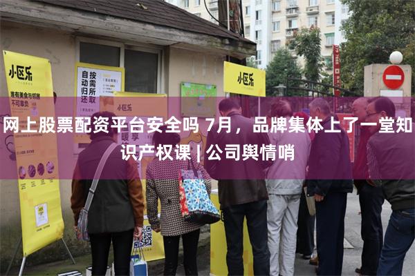 网上股票配资平台安全吗 7月，品牌集体上了一堂知识产权课 | 公司舆情哨