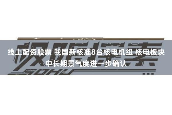 线上配资股票 我国新核准8台核电机组 核电板块中长期景气度进一步确认