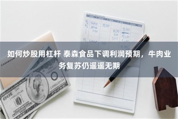 如何炒股用杠杆 泰森食品下调利润预期，牛肉业务复苏仍遥遥无期
