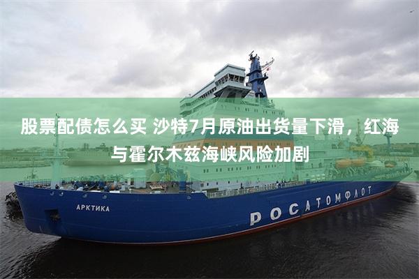 股票配债怎么买 沙特7月原油出货量下滑，红海与霍尔木兹海峡风险加剧