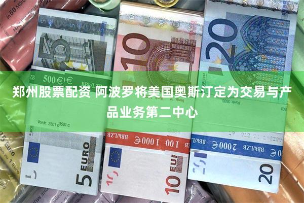 郑州股票配资 阿波罗将美国奥斯汀定为交易与产品业务第二中心