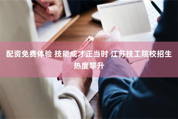 配资免费体验 技能成才正当时 江苏技工院校招生热度攀升
