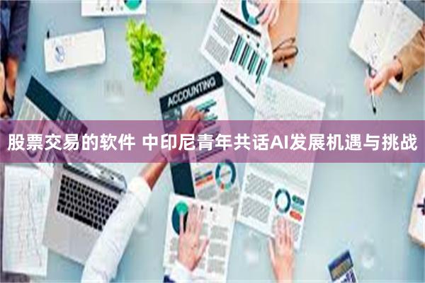 股票交易的软件 中印尼青年共话AI发展机遇与挑战