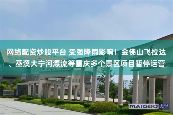 网络配资炒股平台 受强降雨影响！金佛山飞拉达、巫溪大宁河漂流等重庆多个景区项目暂停运营