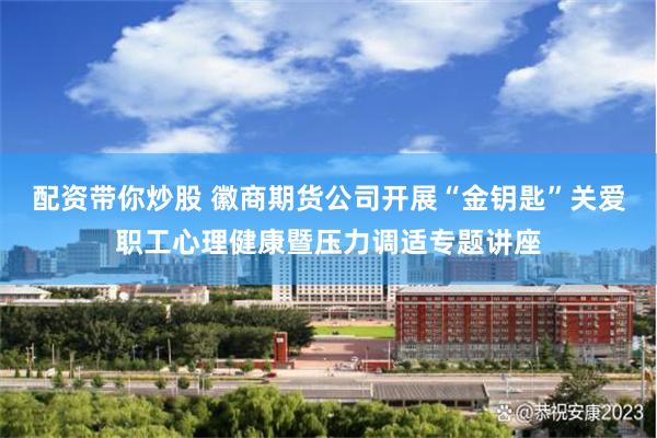 配资带你炒股 徽商期货公司开展“金钥匙”关爱职工心理健康暨压力调适专题讲座