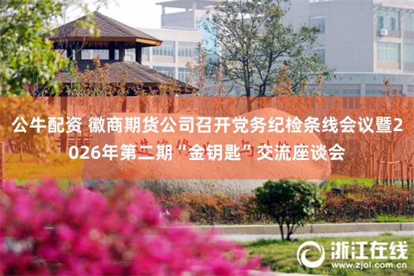公牛配资 徽商期货公司召开党务纪检条线会议暨2026年第二期“金钥匙”交流座谈会