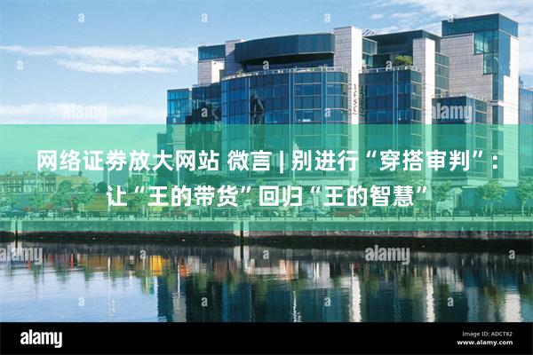 网络证劵放大网站 微言 | 别进行“穿搭审判”：让“王的带货”回归“王的智慧”