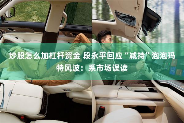 炒股怎么加杠杆资金 段永平回应“减持”泡泡玛特风波：系市场误读