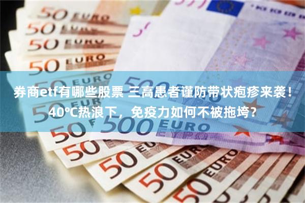 券商etf有哪些股票 三高患者谨防带状疱疹来袭！40℃热浪下，免疫力如何不被拖垮？