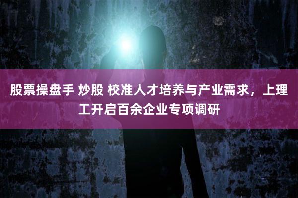 股票操盘手 炒股 校准人才培养与产业需求，上理工开启百余企业专项调研