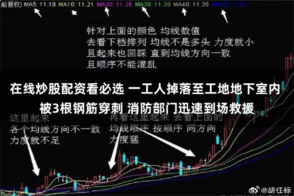 在线炒股配资看必选 一工人掉落至工地地下室内 被3根钢筋穿刺 消防部门迅速到场救援